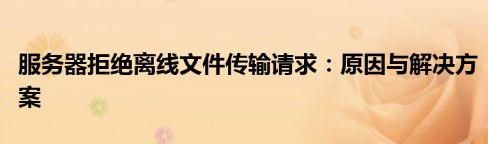 服务器拒绝离线文件传输请求：原因与解决方案