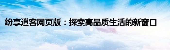 纷享逍客网页版：探索高品质生活的新窗口