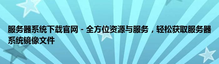 服务器系统下载官网 - 全方位资源与服务，轻松获取服务器系统镜像文件