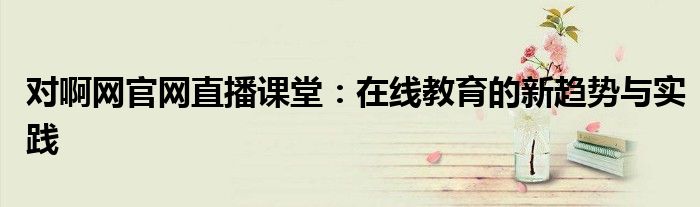 对啊网官网直播课堂：在线教育的新趋势与实践