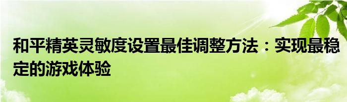 和平精英灵敏度设置最佳调整方法：实现最稳定的游戏体验