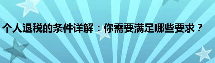 个人退税的条件详解：你需要满足哪些要求？