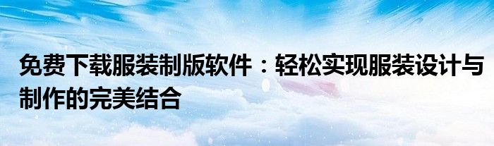 免费下载服装制版软件：轻松实现服装设计与制作的完美结合