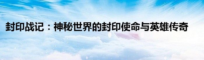 封印战记：神秘世界的封印使命与英雄传奇