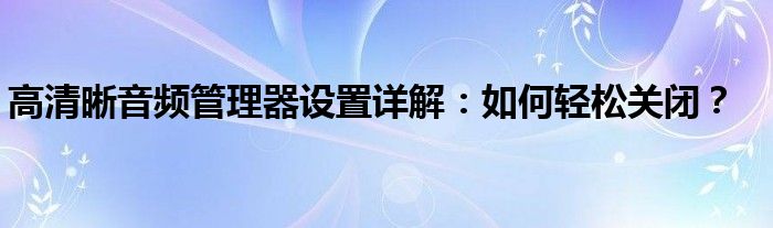 高清晰音频管理器设置详解：如何轻松关闭？