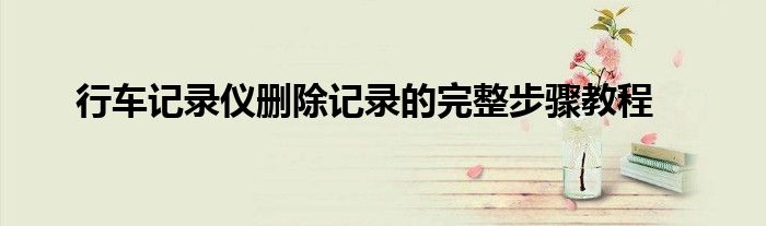 行车记录仪删除记录的完整步骤教程