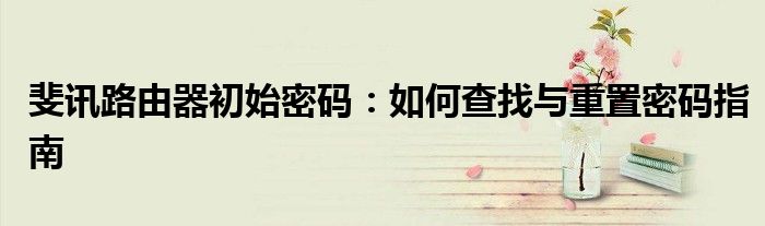斐讯路由器初始密码：如何查找与重置密码指南