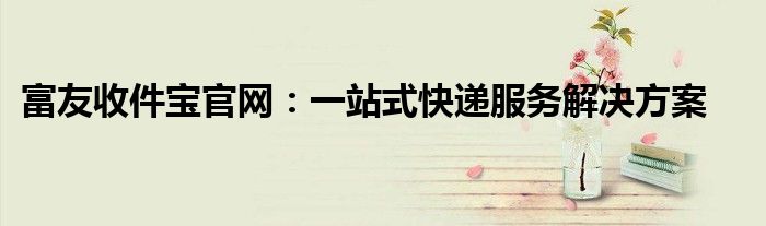 富友收件宝官网：一站式快递服务解决方案