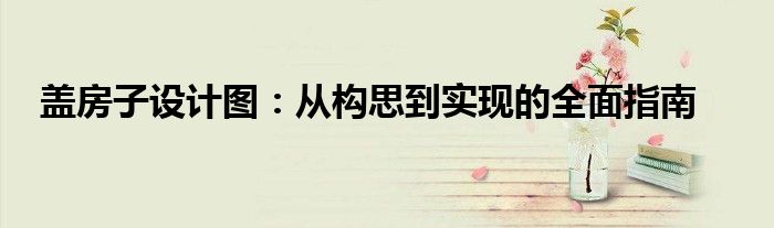 盖房子设计图：从构思到实现的全面指南