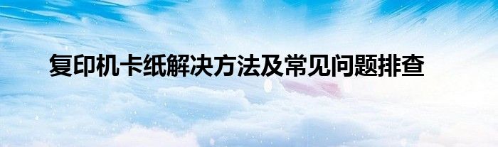 复印机卡纸解决方法及常见问题排查