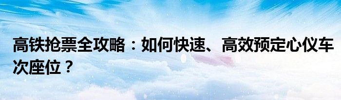 高铁抢票全攻略：如何快速、高效预定心仪车次座位？