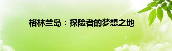 格林兰岛：探险者的梦想之地