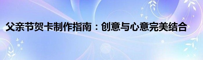父亲节贺卡制作指南：创意与心意完美结合