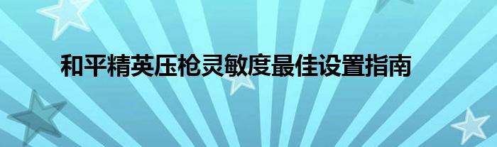 和平精英压枪灵敏度最佳设置指南