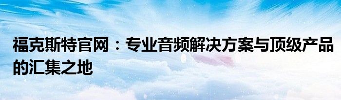 福克斯特官网：专业音频解决方案与顶级产品的汇集之地