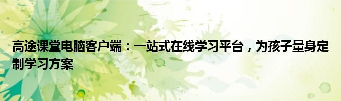 高途课堂电脑客户端：一站式在线学习平台，为孩子量身定制学习方案