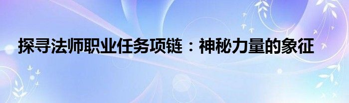 探寻法师职业任务项链：神秘力量的象征