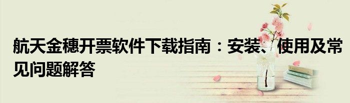 航天金穗开票软件下载指南：安装、使用及常见问题解答