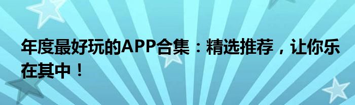 年度最好玩的APP合集：精选推荐，让你乐在其中！