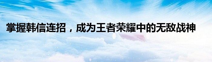 掌握韩信连招，成为王者荣耀中的无敌战神