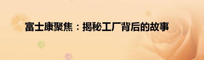 富士康聚焦：揭秘工厂背后的故事