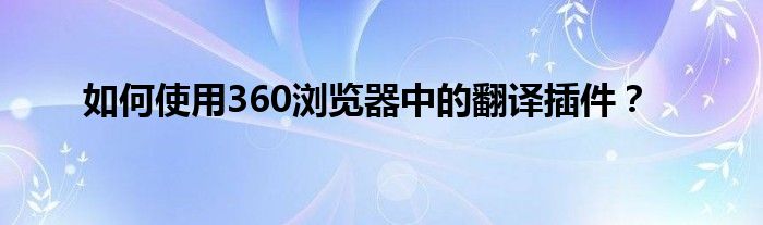 如何使用360浏览器中的翻译插件？