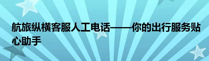 航旅纵横客服人工电话——你的出行服务贴心助手