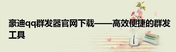 豪迪qq群发器官网下载——高效便捷的群发工具