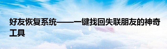 好友恢复系统——一键找回失联朋友的神奇工具