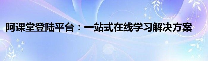 阿课堂登陆平台：一站式在线学习解决方案