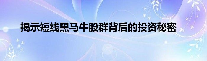 揭示短线黑马牛股群背后的投资秘密