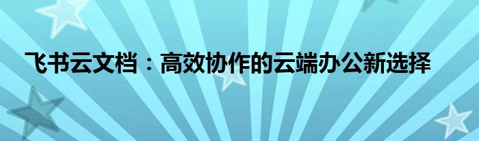 飞书云文档：高效协作的云端办公新选择