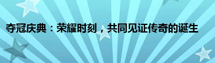 夺冠庆典：荣耀时刻，共同见证传奇的诞生