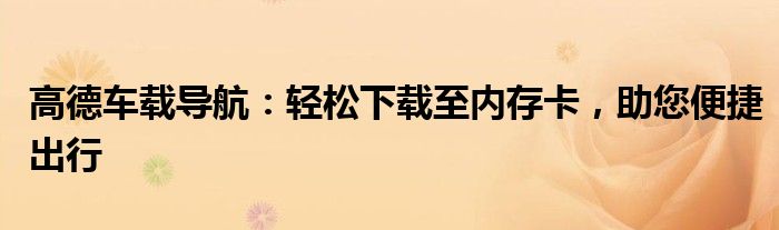 高德车载导航：轻松下载至内存卡，助您便捷出行