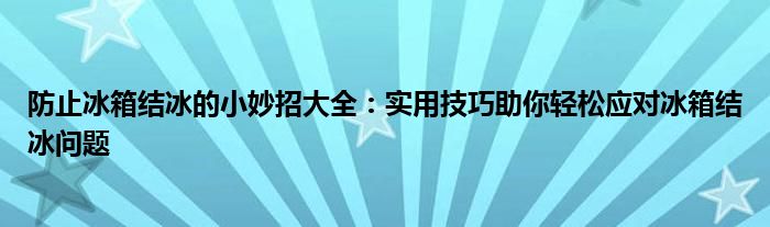 防止冰箱结冰的小妙招大全：实用技巧助你轻松应对冰箱结冰问题