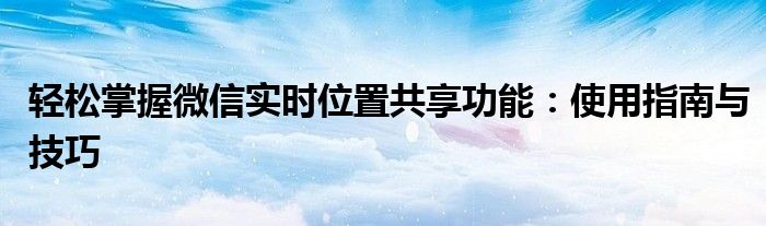 轻松掌握微信实时位置共享功能：使用指南与技巧