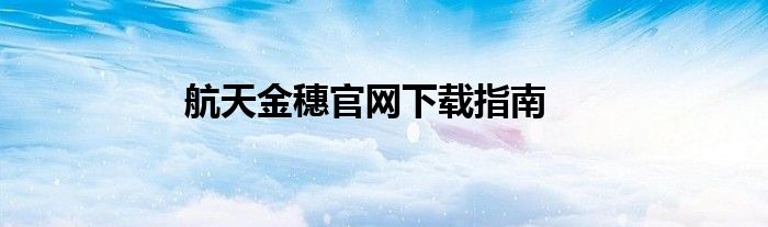 航天金穗官网下载指南