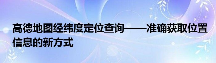 高德地图经纬度定位查询——准确获取位置信息的新方式
