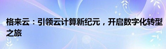 格来云：引领云计算新纪元，开启数字化转型之旅