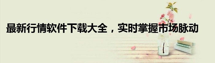 最新行情软件下载大全，实时掌握市场脉动