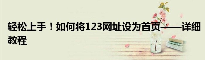 轻松上手！如何将123网址设为首页——详细教程