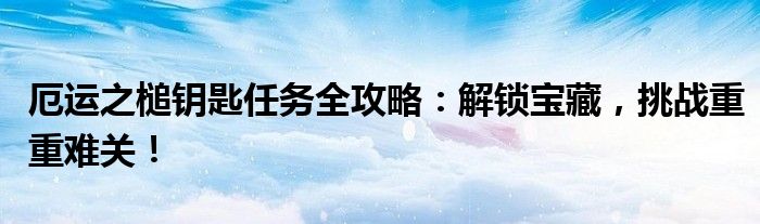 厄运之槌钥匙任务全攻略：解锁宝藏，挑战重重难关！