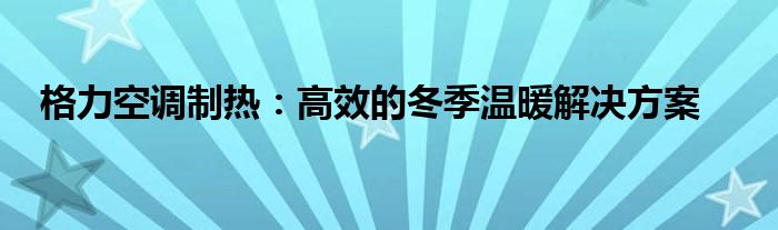 格力空调制热：高效的冬季温暖解决方案