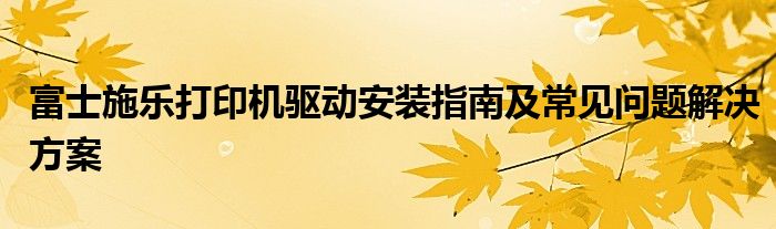 富士施乐打印机驱动安装指南及常见问题解决方案