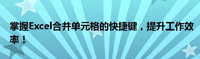 掌握Excel合并单元格的快捷键，提升工作效率！