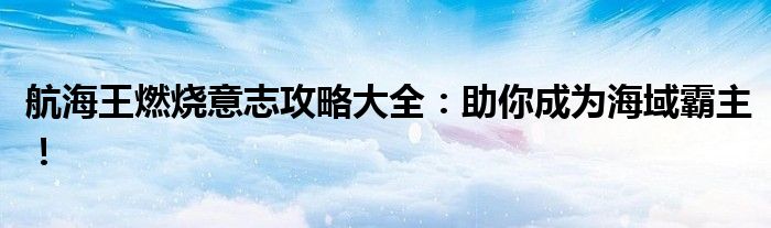 航海王燃烧意志攻略大全：助你成为海域霸主！