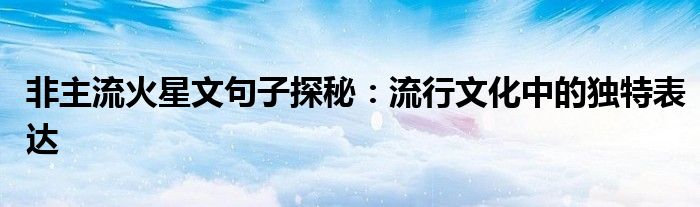 非主流火星文句子探秘：流行文化中的独特表达