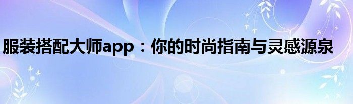 服装搭配大师app：你的时尚指南与灵感源泉