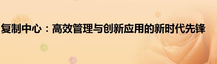 复制中心：高效管理与创新应用的新时代先锋