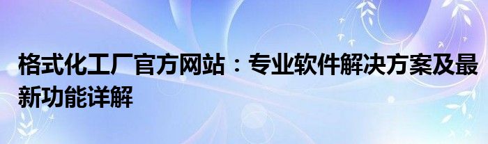 格式化工厂官方网站：专业软件解决方案及最新功能详解